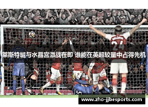莱斯特城与水晶宫激战在即 谁能在英超较量中占得先机