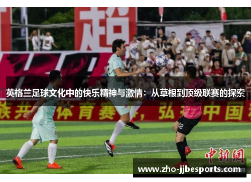 英格兰足球文化中的快乐精神与激情：从草根到顶级联赛的探索