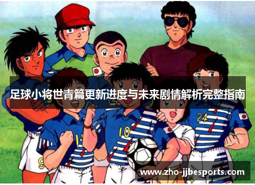 足球小将世青篇更新进度与未来剧情解析完整指南