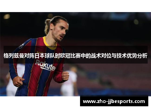 格列兹曼对阵日本球队时欧冠比赛中的战术对位与技术优势分析