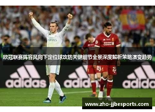 欧冠联赛阵容风向下定位球攻防关键细节全景深度解析策略演变趋势