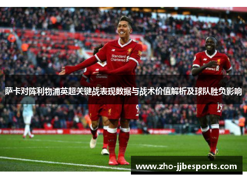 萨卡对阵利物浦英超关键战表现数据与战术价值解析及球队胜负影响
