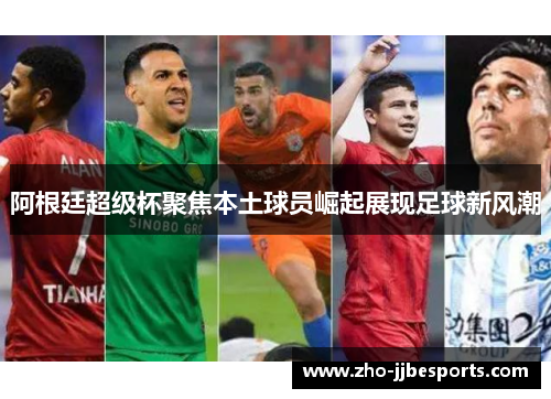 阿根廷超级杯聚焦本土球员崛起展现足球新风潮 阿根廷超级杯聚焦本土球员崛起展现足球新风潮