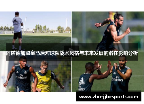 阿诺德加盟皇马后对球队战术风格与未来发展的潜在影响分析