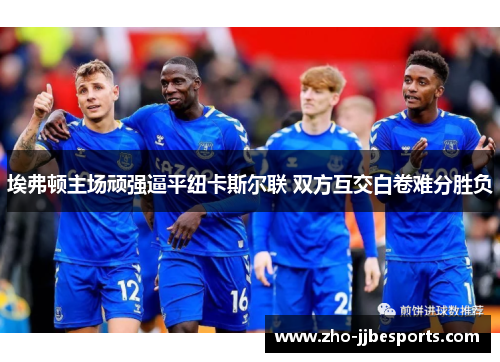 埃弗顿主场顽强逼平纽卡斯尔联 双方互交白卷难分胜负