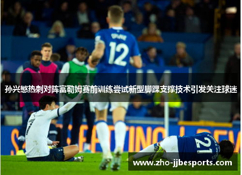 孙兴慜热刺对阵富勒姆赛前训练尝试新型脚踝支撑技术引发关注球迷