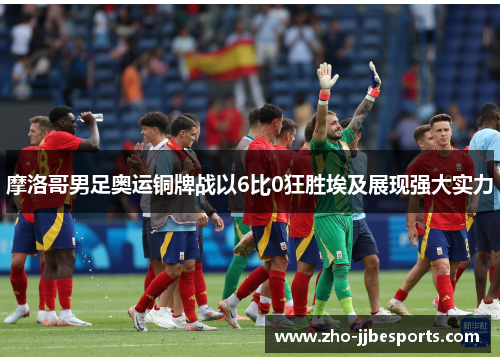 摩洛哥男足奥运铜牌战以6比0狂胜埃及展现强大实力 摩洛哥男足奥运铜牌战以6比0狂胜埃及展现强大实力