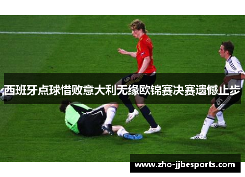 西班牙点球惜败意大利无缘欧锦赛决赛遗憾止步