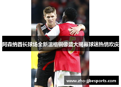 阿森纳酋长球场全新温格铜像盛大揭幕球迷热情欢庆