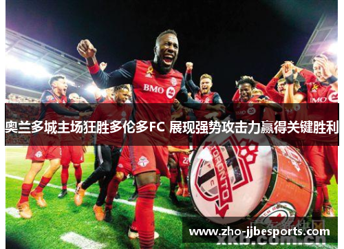 奥兰多城主场狂胜多伦多FC 展现强势攻击力赢得关键胜利 奥兰多城主场狂胜多伦多FC 展现强势攻击力赢得关键胜利